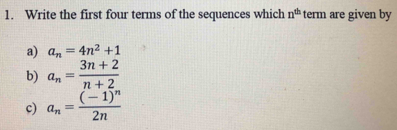 Write the first four terms of the sequences which n^(th) term are given by 
a) a_n=4n^2+1
b) a_n= (3n+2)/n+2 
c) a_n=frac (-1)^n2n