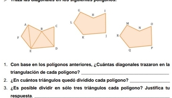 Con base en los polígonos anteriores, ¿Cuántas diagonales trazaron en la 
triangulación de cada polígono?_ 
2. ¿En cuántos triángulos quedó dividido cada polígono?_ 
3. ¿Es posible dividir en sólo tres triángulos cada polígono? Justifica tu 
respuesta.