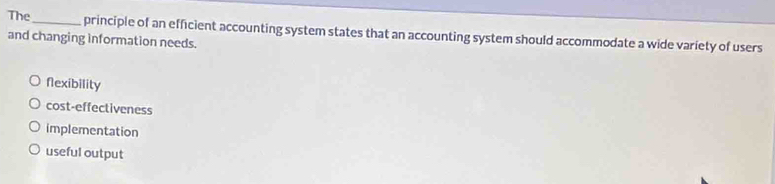 The_ principle of an efficient accounting system states that an accounting system should accommodate a wide variety of users
and changing information needs.
flexibility
cost-effectiveness
implementation
useful output