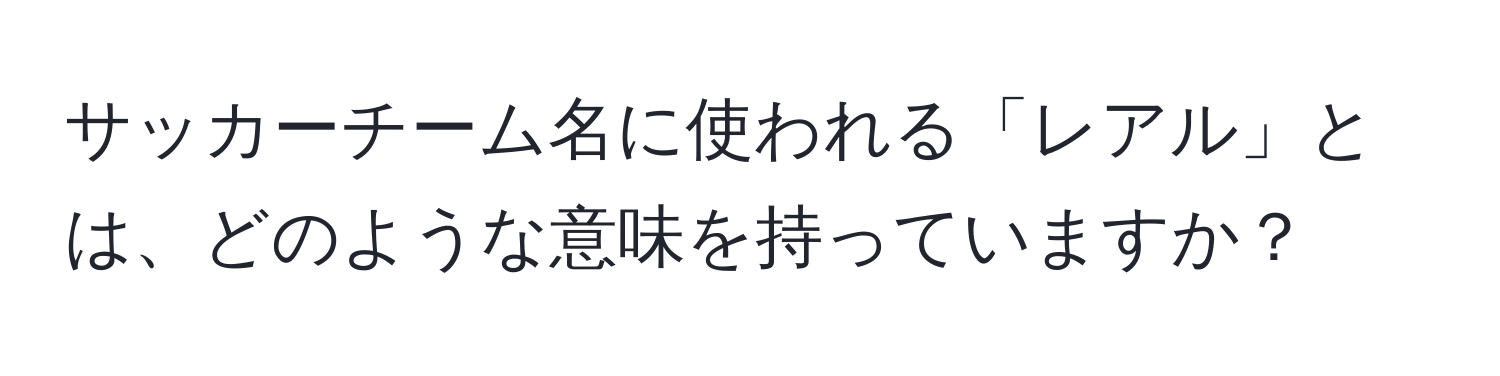 サッカーチーム名に使われる「レアル」とは、どのような意味を持っていますか？