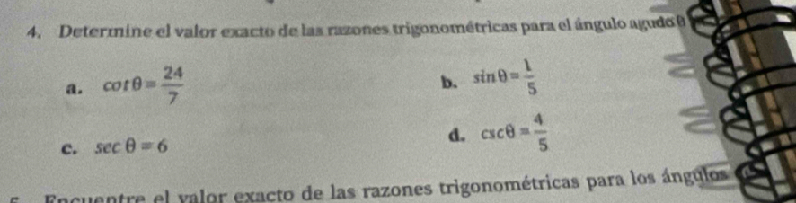 Determine el valor exacto de las razones trigonométricas para el ángulo agudo 0
a. cot θ = 24/7 
b. sin θ = 1/5 
c. sec θ =6 d. csc θ = 4/5 
acuentre el valor exacto de las razones trigonométricas para los ángulos