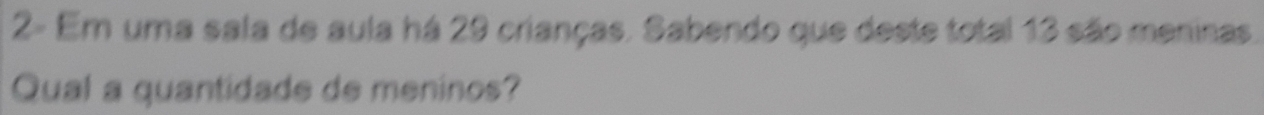 2- Em uma sala de aula há 29 crianças. Sabendo que deste total 13 são meninas. 
Qual a quantidade de meninos?