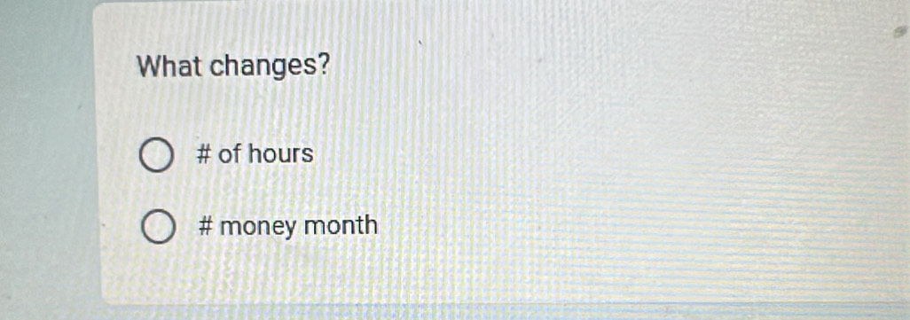 What changes? 
# of hours 
# money month