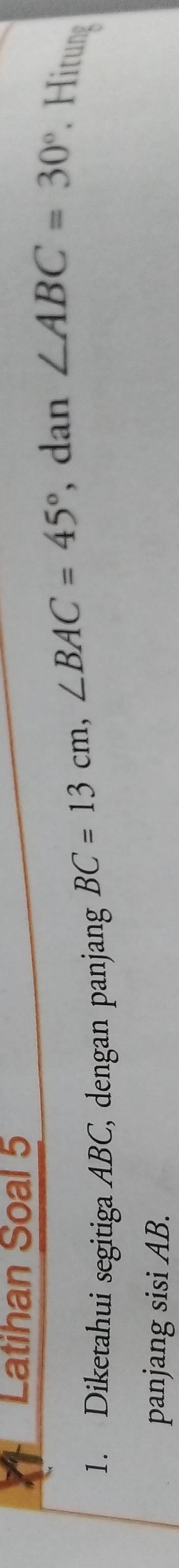 Latihan Soal 5 
1. Diketahui segitiga ABC, dengan panjang
BC=13cm, ∠ BAC=45° , dan ∠ ABC=30°. Hitung 
panjang sisi AB.