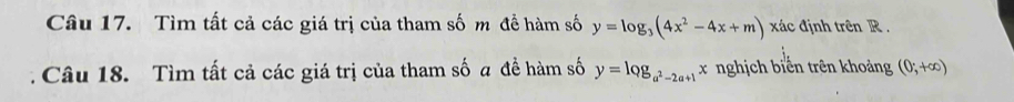Tìm tất cả các giá trị của tham số m đề hàm số y=log _3(4x^2-4x+m) xác định trên R. 
Câu 18. Tìm tất cả các giá trị của tham số a đề hàm số y=log _a^2-2a+1x nghịch biển trên khoảng (0;+∈fty )