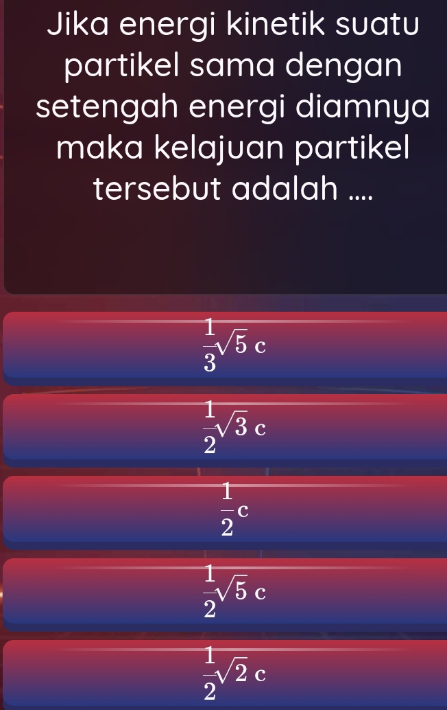 Jika energi kinetik suatu
partikel sama dengan
setengah energi diamnya
maka kelajuan partikel
tersebut adalah ....
 1/3 sqrt(5)c
 1/2 sqrt(3)c
 1/2 c
 1/2 sqrt(5)c
 1/2 sqrt(2)c