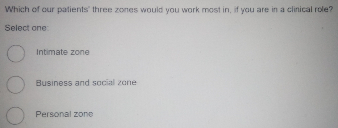 Which of our patients' three zones would you work most in, if you are in a clinical role?
Select one:
Intimate zone
Business and social zone
Personal zone