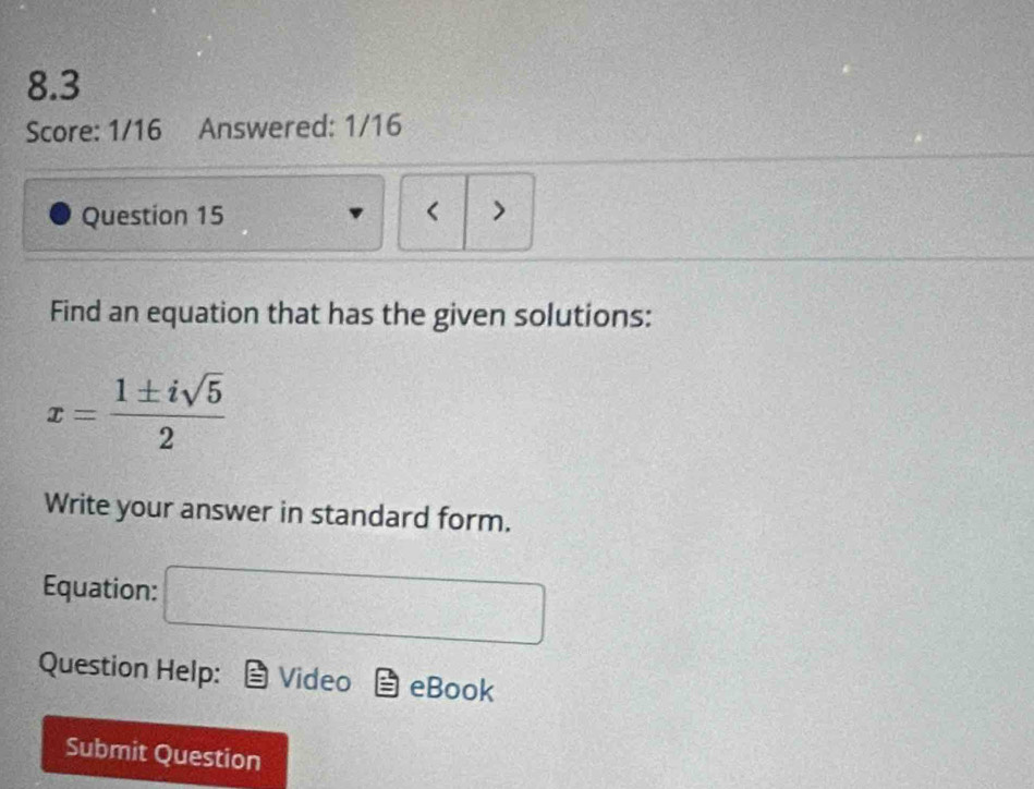 8.3 
Score: 1/16 Answered: 1/16 
Question 15 < > 
Find an equation that has the given solutions:
x= 1± isqrt(5)/2 
Write your answer in standard form. 
Equation:
(i,j=(i)(i,-i))=(a,i)(i,-r)
Question Help: Video eBook 
Submit Question