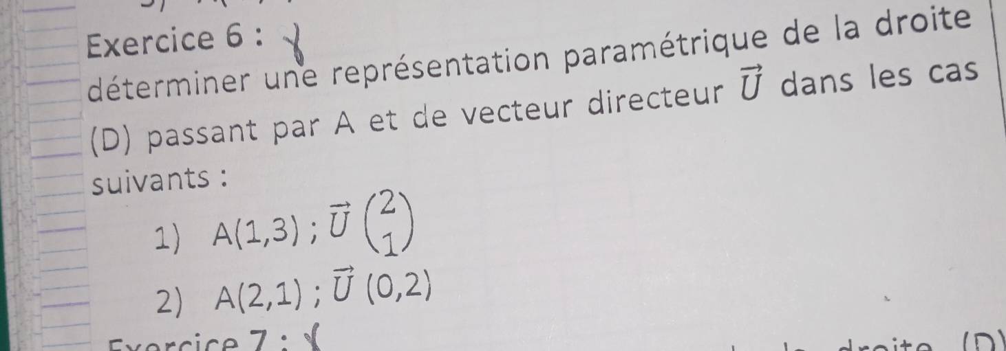 déterminer une représentation paramétrique de la droite 
(D) passant par A et de vecteur directeur vector U dans les cas 
suivants : 
1) A(1,3); vector Ubeginpmatrix 2 1endpmatrix
2) A(2,1); vector U(0,2).
_ · _ 