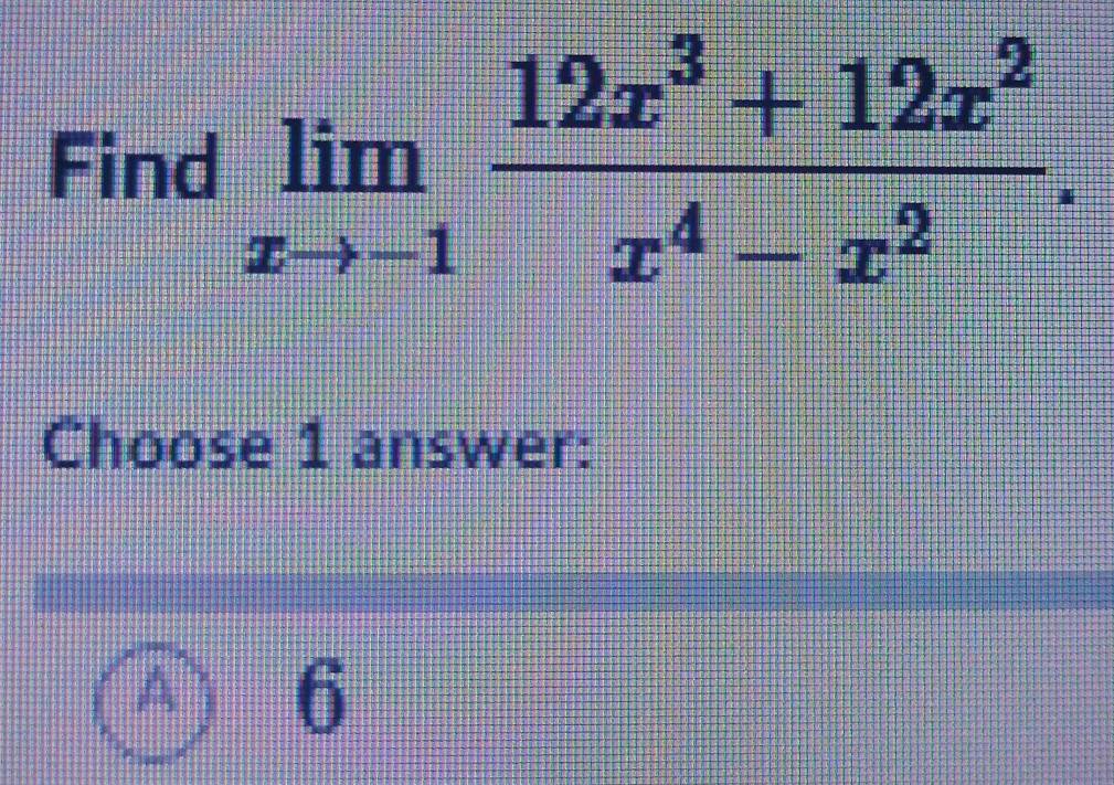 Find limlimits _xto -1 (12x^3+12x^2)/x^4-x^2 . 
Choose 1 answer:
A 6