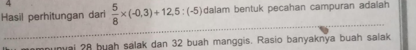 Hasil perhitungan dari  5/8 * (-0,3)+12,5:(-5) dalam bentuk pecahan campuran adalah 
mpunyai 28 buah salak dan 32 buah manggis. Rasio banyaknya buah salak