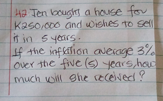 Jen bought a house for
K250, 000 and Wishes to sell 
it in 5 years. 
If the inflation average 39
over the five (s) years, how 
much will she acceised?