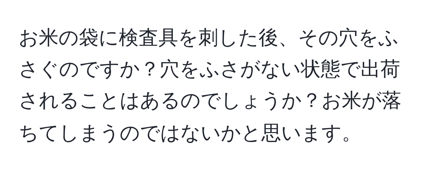お米の袋に検査具を刺した後、その穴をふさぐのですか？穴をふさがない状態で出荷されることはあるのでしょうか？お米が落ちてしまうのではないかと思います。