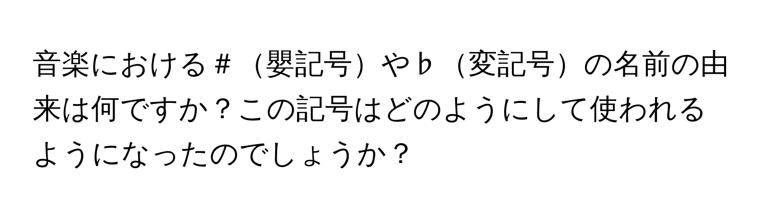 音楽における＃嬰記号や♭変記号の名前の由来は何ですか？この記号はどのようにして使われるようになったのでしょうか？