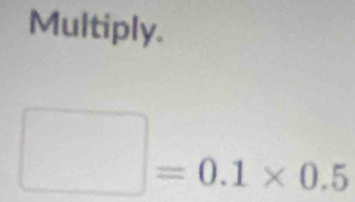 Multiply.
□ =0.1* 0.5