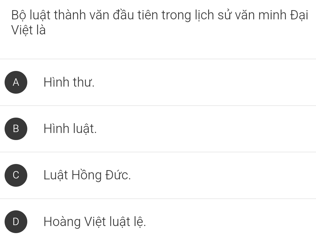 Bộ luật thành văn đầu tiên trong lịch sử văn minh Đại
Việt là
A Hình thư.
B Hình luật.
a Luật Hồng Đức.
D Hoàng Việt luật lệ.