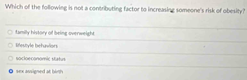 Which of the following is not a contributing factor to increasing someone's risk of obesity?
family history of being overweight
lifestyle behaviors
socioeconomic status
。 sex assigned at birth