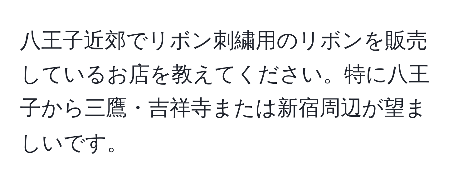 八王子近郊でリボン刺繍用のリボンを販売しているお店を教えてください。特に八王子から三鷹・吉祥寺または新宿周辺が望ましいです。