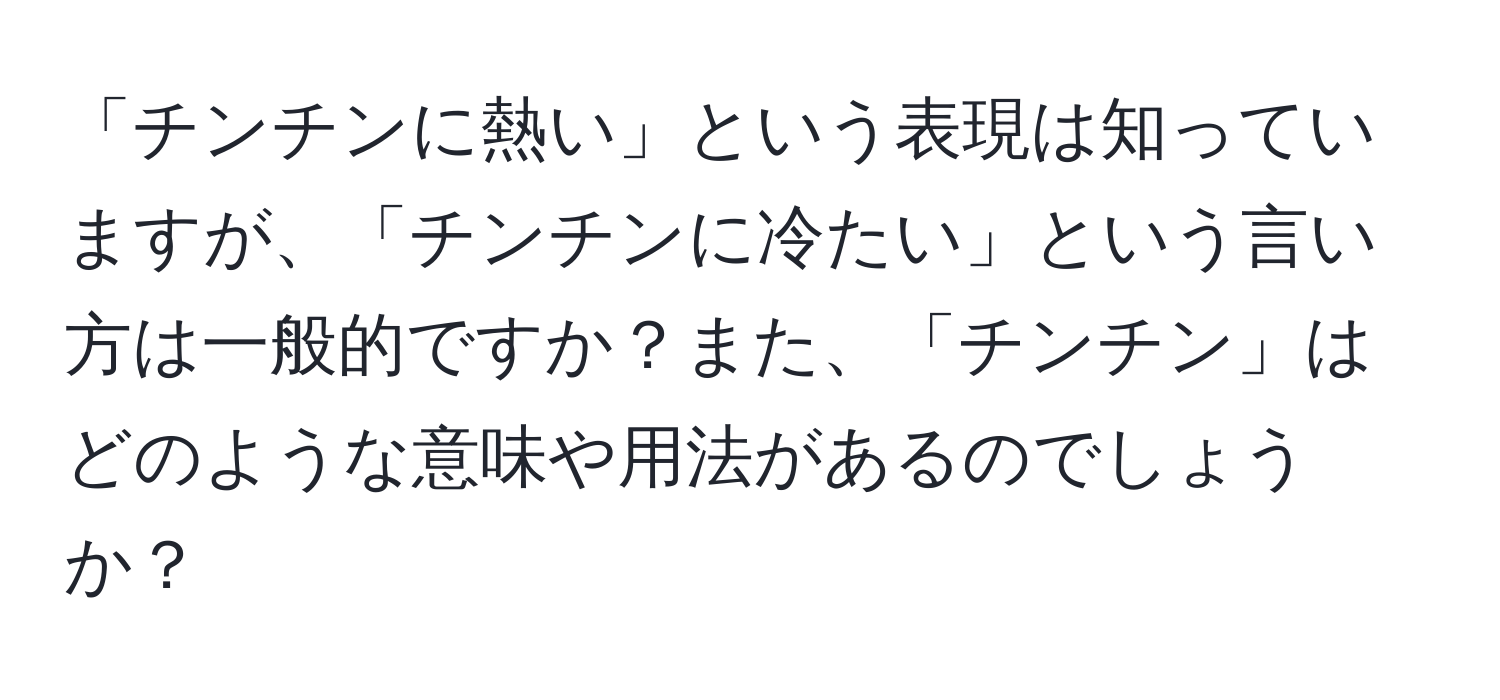 「チンチンに熱い」という表現は知っていますが、「チンチンに冷たい」という言い方は一般的ですか？また、「チンチン」はどのような意味や用法があるのでしょうか？