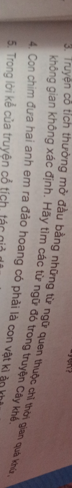 Truyện cô tích thường mở đầu bằng những từ ngữ quen thuộc chỉ thời gian quá khứ 
không gian không xác định. Hãy tìm các từ ngữ đó trong truyện Cây khế 
4. Con chim đưa hai anh em ra đảo hoang có phải là con vậ o 
5. Trong lời kể của truyện cổ tích, tác giả