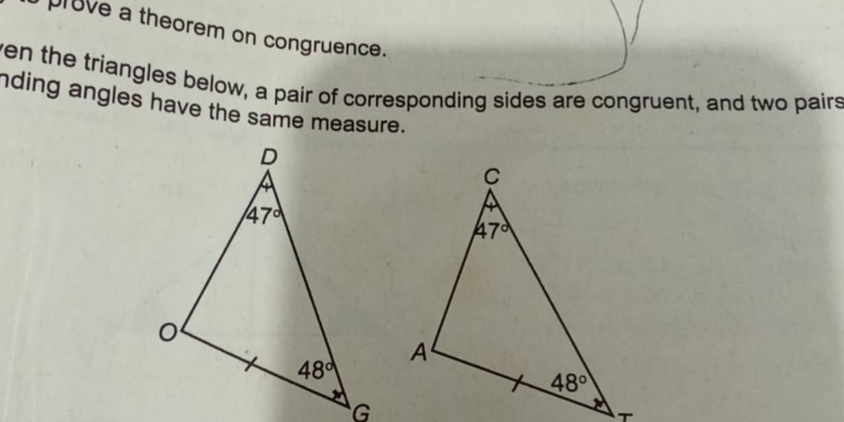 prove a theorem on congruence.
ven the triangles below, a pair of corresponding sides are congruent, and two pairs
nding angles have the same measure.