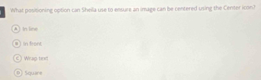 What positioning option can Sheila use to ensure an image can be centered using the Center icon?
A In line
@ In front
c) Wrap text
D Square