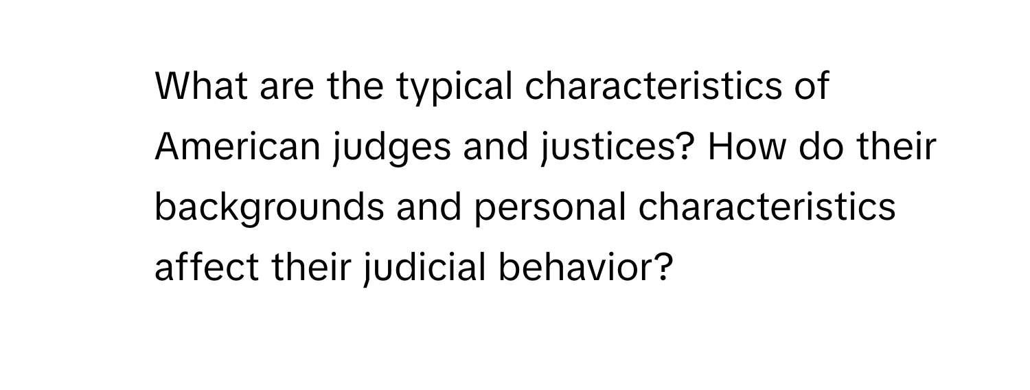 What are the typical characteristics of American judges and justices? How do their backgrounds and personal characteristics affect their judicial behavior?