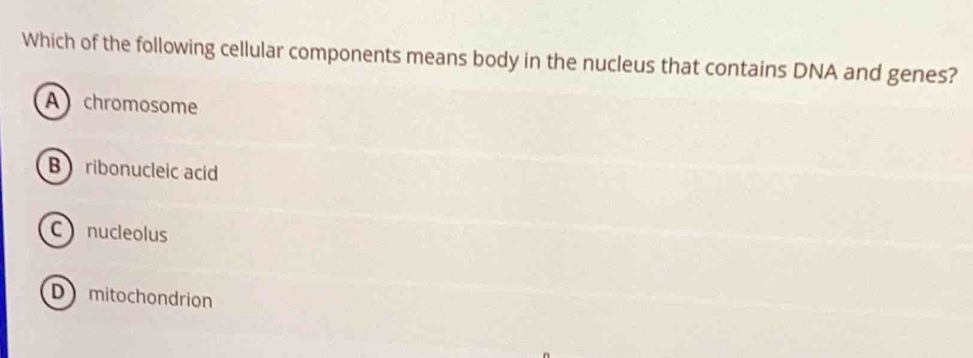 Which of the following cellular components means body in the nucleus that contains DNA and genes?
A chromosome
B ribonucleic acid
C nucleolus
D mitochondrion