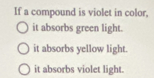 If a compound is violet in color,
it absorbs green light.
it absorbs yellow light.
it absorbs violet light.