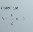 Calculate.
3/  1/2 = _ ?