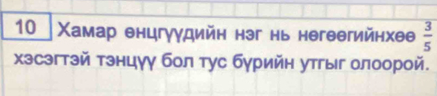 10 Χамар енцгγудийн нэг нь негеегийнхее  3/5 
хзсзгтзй тзнцуу бол тус бурийн утгыг олоорой.