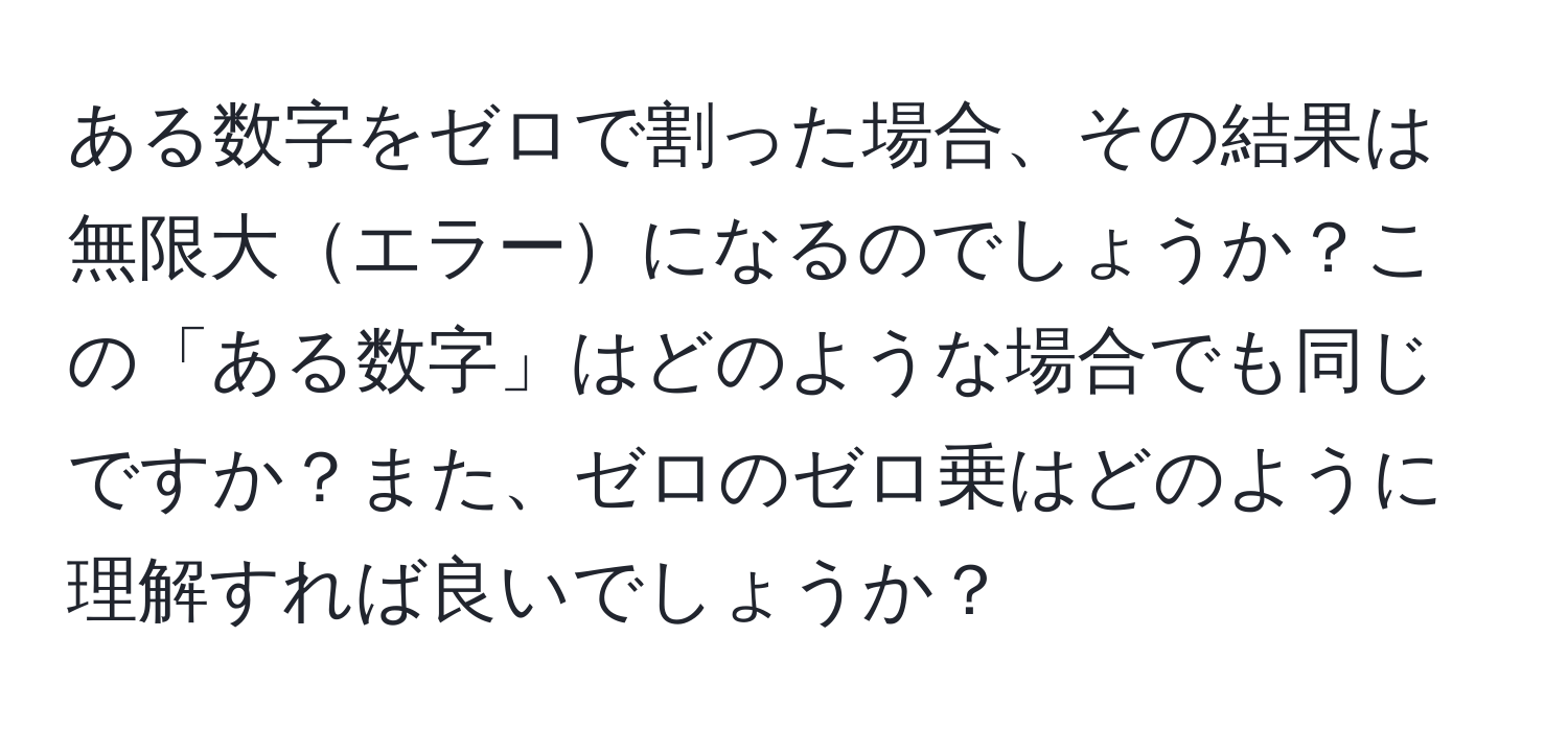 ある数字をゼロで割った場合、その結果は無限大エラーになるのでしょうか？この「ある数字」はどのような場合でも同じですか？また、ゼロのゼロ乗はどのように理解すれば良いでしょうか？