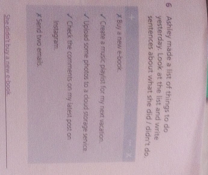Ashley made a list of things to do 
yesterday. Look at the list and write 
sentences about what she did / didn't do. 
She didn't buy a new e-book._