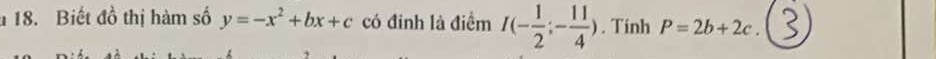 Biết đồ thị hàm số y=-x^2+bx+c có đinh là điểm I(- 1/2 ;- 11/4 ). Tinh P=2b+2c.