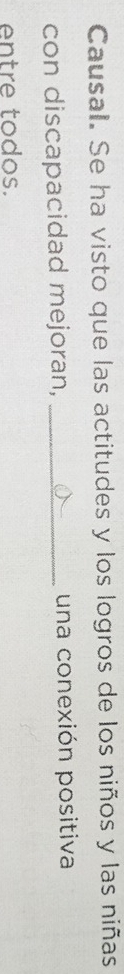 Causal. Se ha visto que las actitudes y los logros de los niños y las niñas 
con discapacidad mejoran, _una conexión positiva 
entre todos.