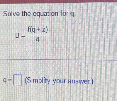 Solve the equation for q.
B= (f(q+z))/4 
q=□ (Simplify your answer.)