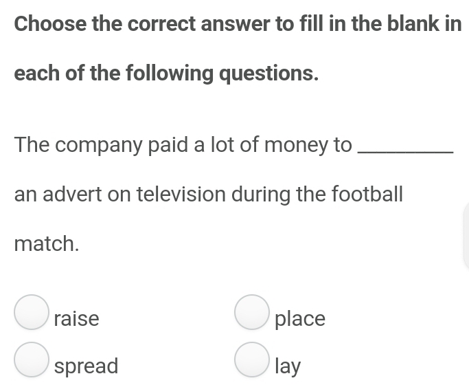 Choose the correct answer to fill in the blank in
each of the following questions.
The company paid a lot of money to_
an advert on television during the football
match.
raise place
spread lay