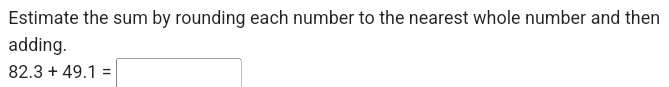 Estimate the sum by rounding each number to the nearest whole number and then 
adding.
82.3+49.1=□