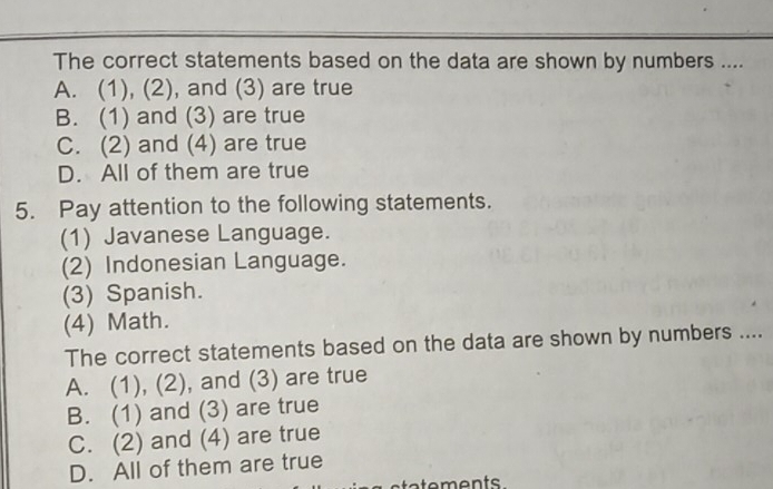 The correct statements based on the data are shown by numbers ....
A. (1), (2), and (3) are true
B. (1) and (3) are true
C. (2) and (4) are true
D. All of them are true
5. Pay attention to the following statements.
(1) Javanese Language.
(2) Indonesian Language.
(3) Spanish.
(4) Math.
The correct statements based on the data are shown by numbers ....
A. (1), (2), and (3) are true
B. (1) and (3) are true
C. (2) and (4) are true
D. All of them are true