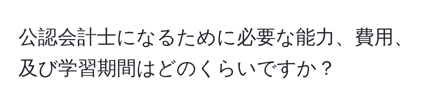 公認会計士になるために必要な能力、費用、及び学習期間はどのくらいですか？