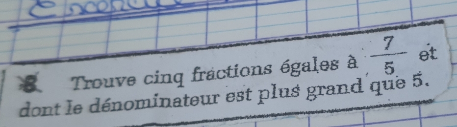 Trouve cinq fractions égales à  7/5  et 
dont le dénominateur est plus grand que 5.