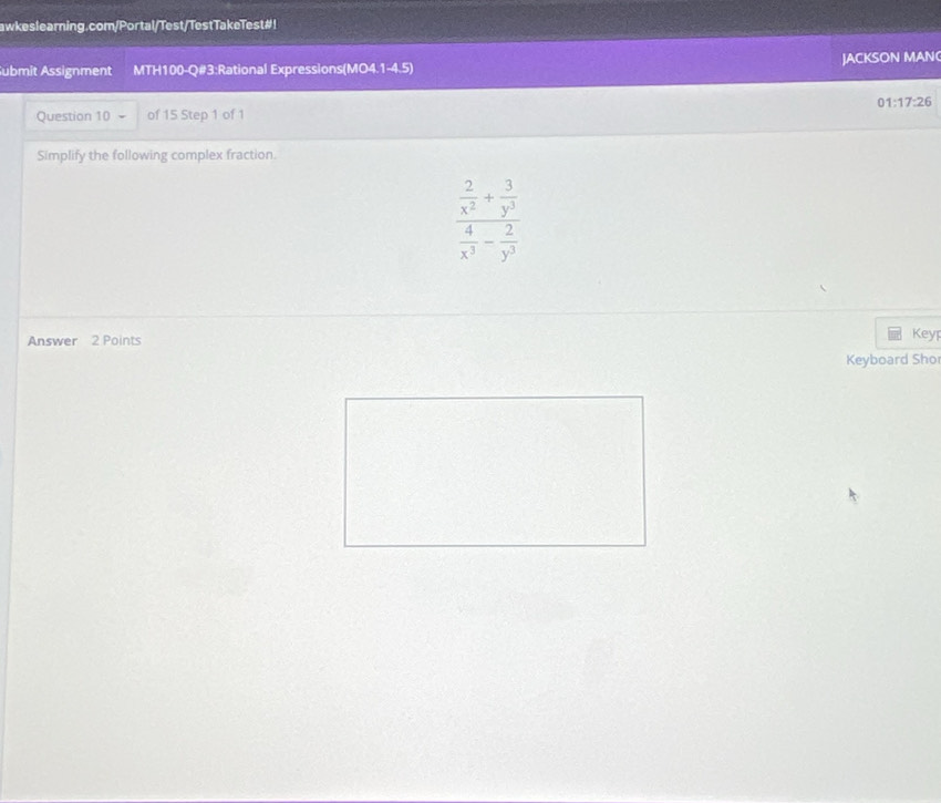 awkeslearning.com/Portal/Test/TestTakeTest#! 
ubmit Assignment MTH100-Q#3:Rational Expressions(MO4.1-4.5) JACKSON MAN 
01:17:26 
Question 10 of 15 Step 1 of 1 
Simplify the following complex fraction.
frac  2/x^2 + 3/y^3  4/x^3 - 2/y^3 
Answer 2 Points Keyp 
Keyboard Sho