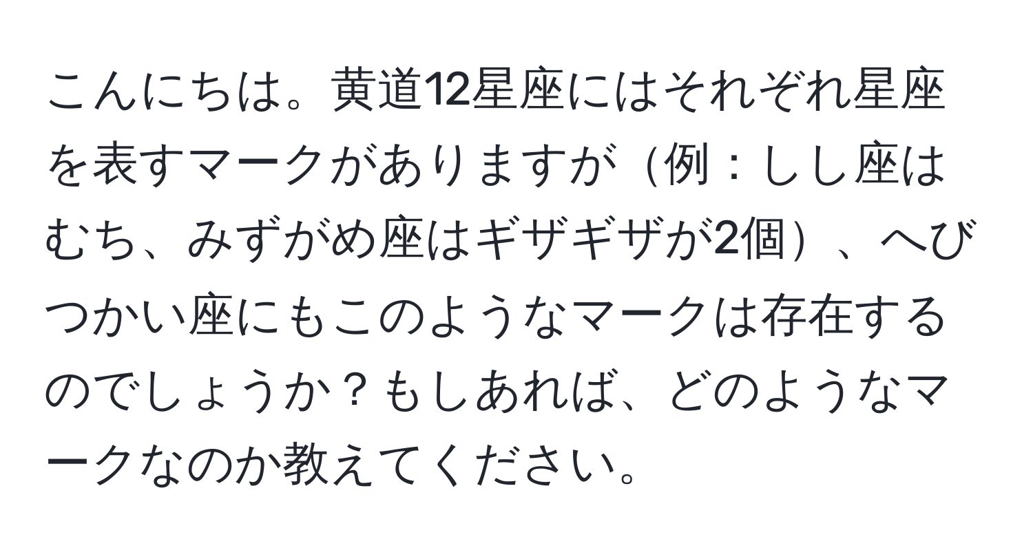 こんにちは。黄道12星座にはそれぞれ星座を表すマークがありますが例：しし座はむち、みずがめ座はギザギザが2個、へびつかい座にもこのようなマークは存在するのでしょうか？もしあれば、どのようなマークなのか教えてください。