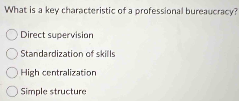 What is a key characteristic of a professional bureaucracy?
Direct supervision
Standardization of skills
High centralization
Simple structure