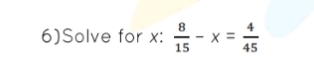 6)Solve for x :  8/15 -x= 4/45 