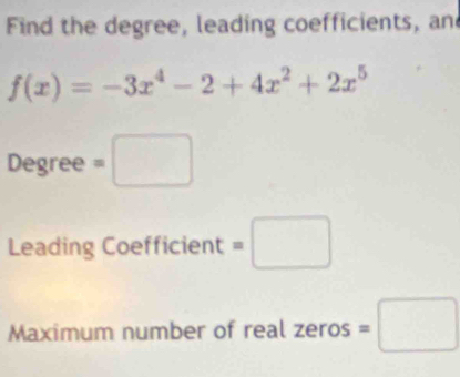 Find the degree, leading coefficients, an
f(x)=-3x^4-2+4x^2+2x^5
Degree =□
Leading Coefficient =□
Maximum number of real zeros =□