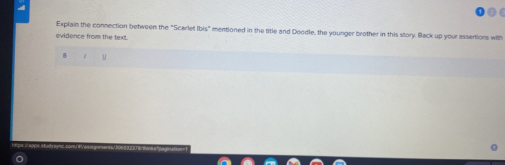 Explain the connection between the “Scarlet Ibis” mentioned in the title and Doodle, the younger brother in this story. Back up your assertions with 
evidence from the text. 
B / U