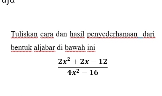 Tuliskan cara dan hasil penyederhanaan dari 
bentuk aljabar di bawah ini
 (2x^2+2x-12)/4x^2-16 