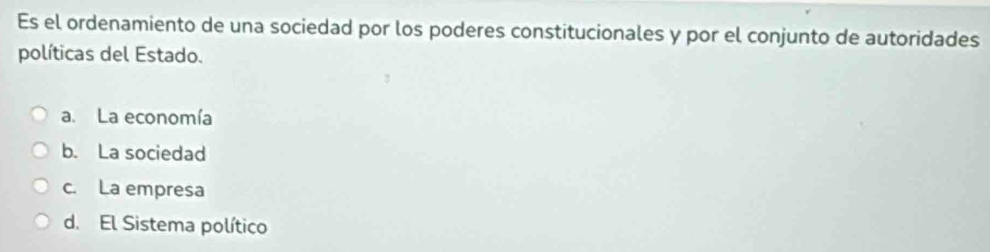 Es el ordenamiento de una sociedad por los poderes constitucionales y por el conjunto de autoridades
políticas del Estado.
a. La economía
b. La sociedad
c. La empresa
d. El Sistema político