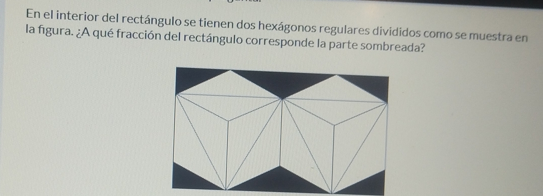 En el interior del rectángulo se tienen dos hexágonos regulares divididos como se muestra en 
la figura. ¿A qué fracción del rectángulo corresponde la parte sombreada?